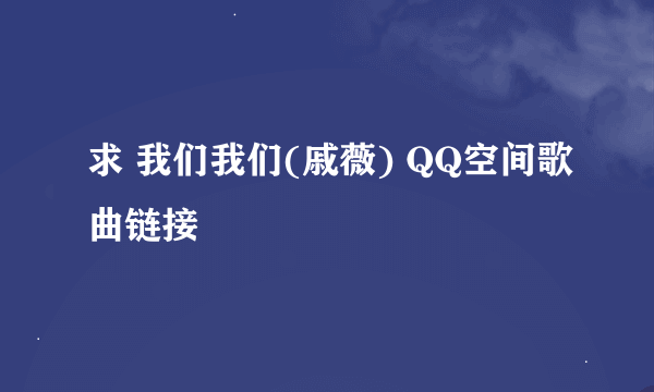 求 我们我们(戚薇) QQ空间歌曲链接