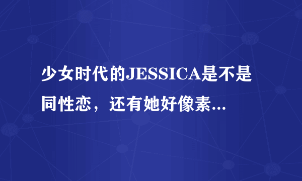 少女时代的JESSICA是不是同性恋，还有她好像素颜不行啊