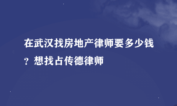 在武汉找房地产律师要多少钱？想找占传德律师