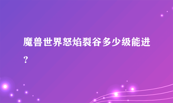 魔兽世界怒焰裂谷多少级能进？