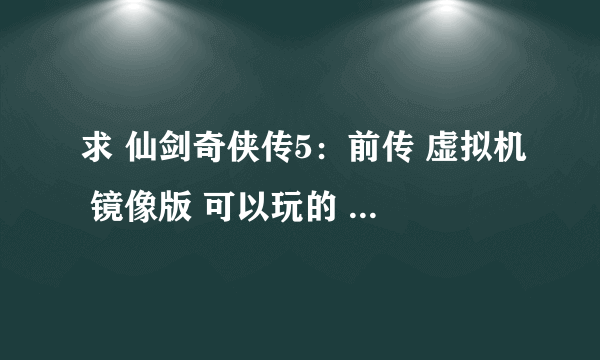 求 仙剑奇侠传5：前传 虚拟机 镜像版 可以玩的 不胜感激！