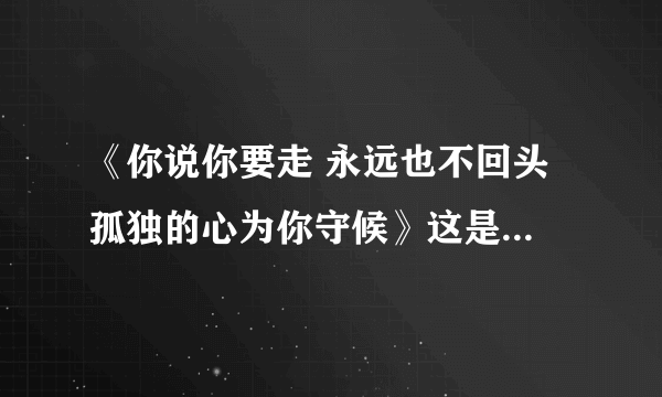 《你说你要走 永远也不回头 孤独的心为你守候》这是哪首歌得词？