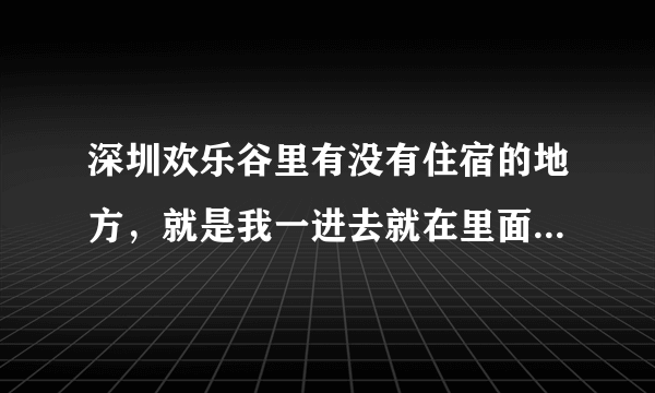 深圳欢乐谷里有没有住宿的地方，就是我一进去就在里面住第二天再出来的那种呀？