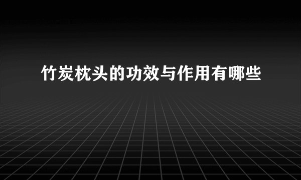 竹炭枕头的功效与作用有哪些