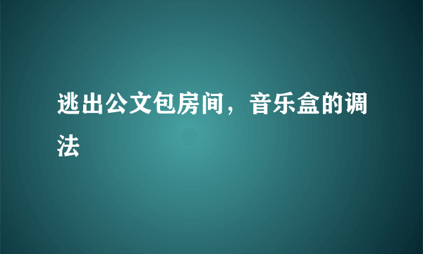 逃出公文包房间，音乐盒的调法