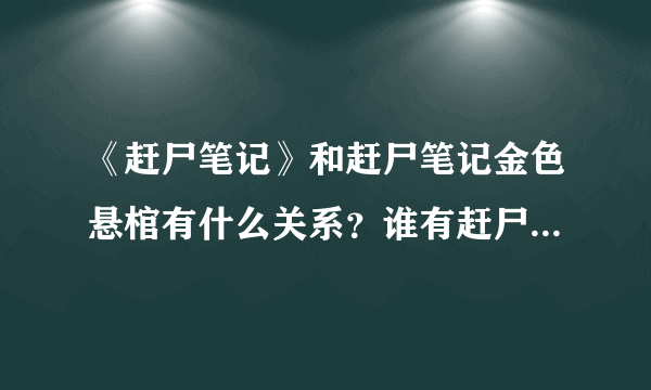 《赶尸笔记》和赶尸笔记金色悬棺有什么关系？谁有赶尸笔记金色悬棺的全稿，跪求啊~