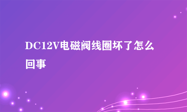 DC12V电磁阀线圈坏了怎么回事