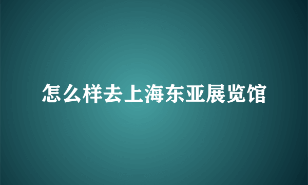 怎么样去上海东亚展览馆