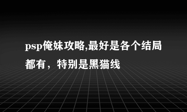 psp俺妹攻略,最好是各个结局都有，特别是黑猫线