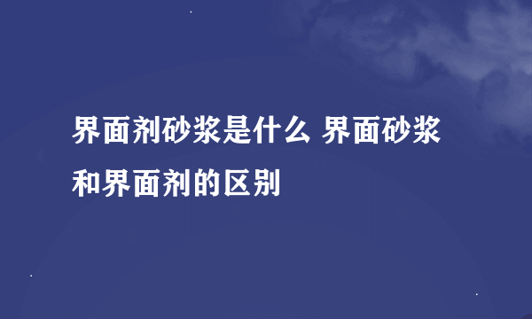 界面剂砂浆是什么 界面砂浆和界面剂的区别