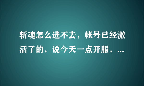 斩魂怎么进不去，帐号已经激活了的，说今天一点开服， 现在都13：40 ，求解！！