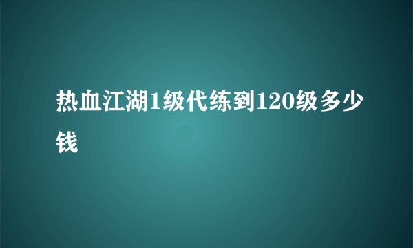 热血江湖1级代练到120级多少钱