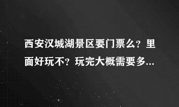 西安汉城湖景区要门票么？里面好玩不？玩完大概需要多长时间呐？