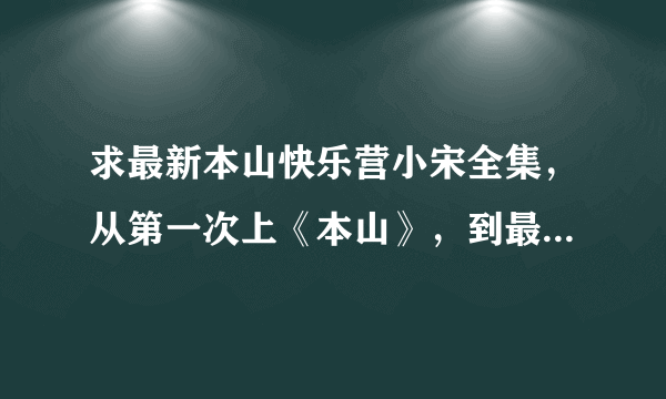 求最新本山快乐营小宋全集，从第一次上《本山》，到最新的，麻烦把日期，名字都列出来，越全面越好