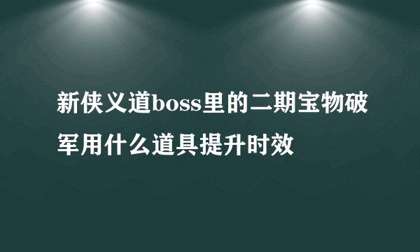 新侠义道boss里的二期宝物破军用什么道具提升时效