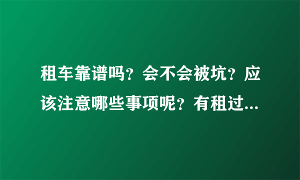 租车靠谱吗？会不会被坑？应该注意哪些事项呢？有租过车的帮忙指点下！