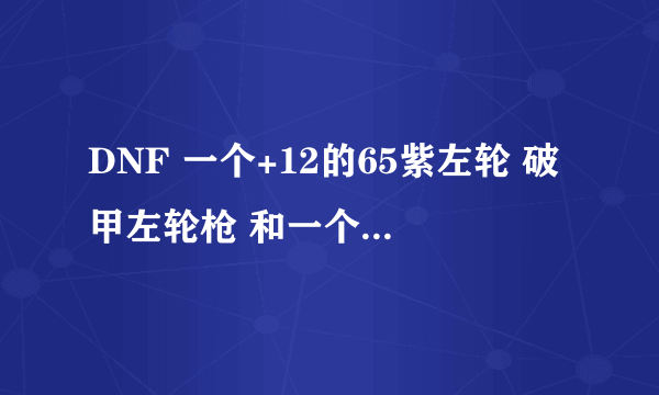 DNF 一个+12的65紫左轮 破甲左轮枪 和一个+10的65粉左轮柯尔特咆哮者 哪个好点呢？？？