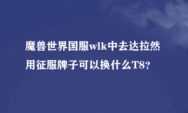 魔兽世界国服wlk中去达拉然用征服牌子可以换什么T8？