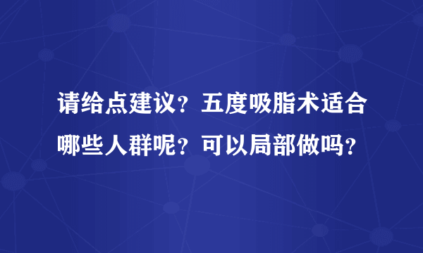 请给点建议？五度吸脂术适合哪些人群呢？可以局部做吗？