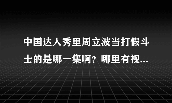 中国达人秀里周立波当打假斗士的是哪一集啊？哪里有视频能看啊？