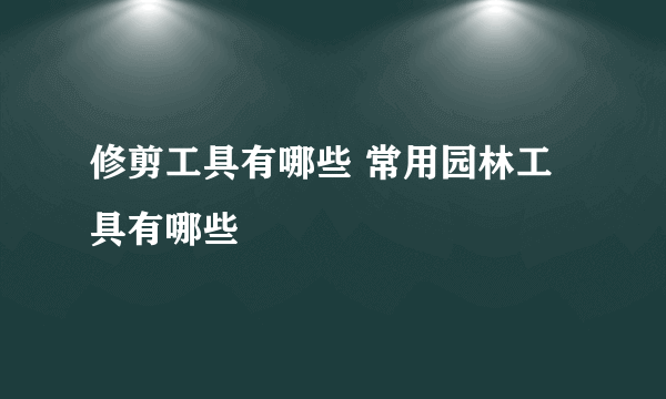 修剪工具有哪些 常用园林工具有哪些