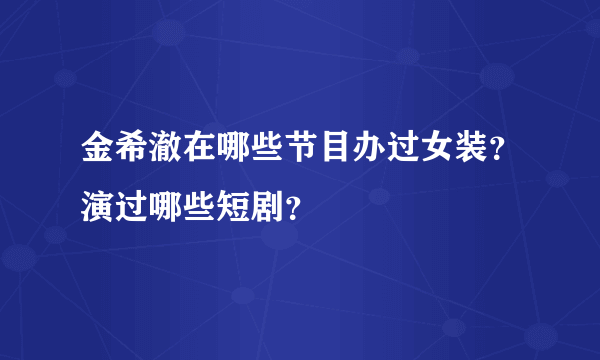 金希澈在哪些节目办过女装？演过哪些短剧？