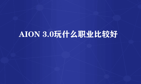 AION 3.0玩什么职业比较好