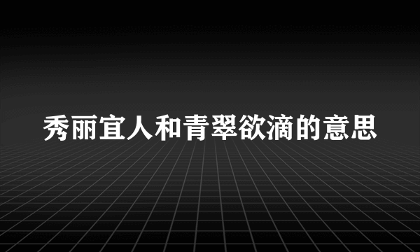 秀丽宜人和青翠欲滴的意思