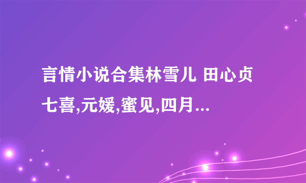 言情小说合集林雪儿 田心贞 七喜,元媛,蜜见,四月, 怜怜,唐菱,糖果,庭妍的小说合集下载