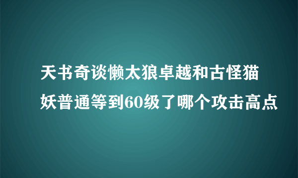 天书奇谈懒太狼卓越和古怪猫妖普通等到60级了哪个攻击高点