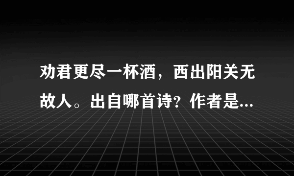 劝君更尽一杯酒，西出阳关无故人。出自哪首诗？作者是谁？是哪个朝代的人？劝君