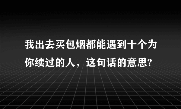 我出去买包烟都能遇到十个为你续过的人，这句话的意思?