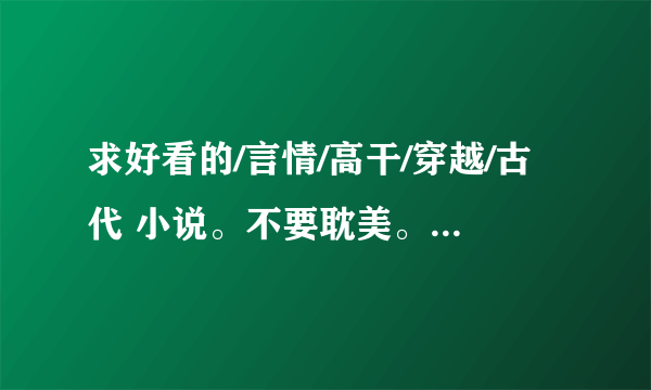 求好看的/言情/高干/穿越/古代 小说。不要耽美。结局HE。过程有点小虐心，结局是好的。总体温馨。