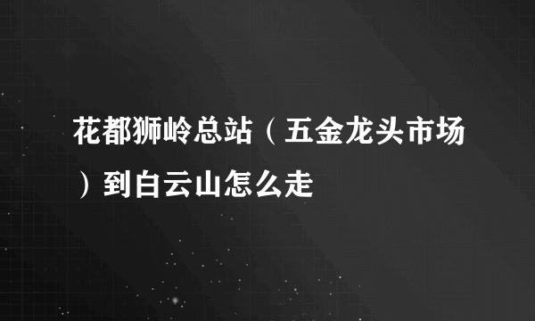 花都狮岭总站（五金龙头市场）到白云山怎么走