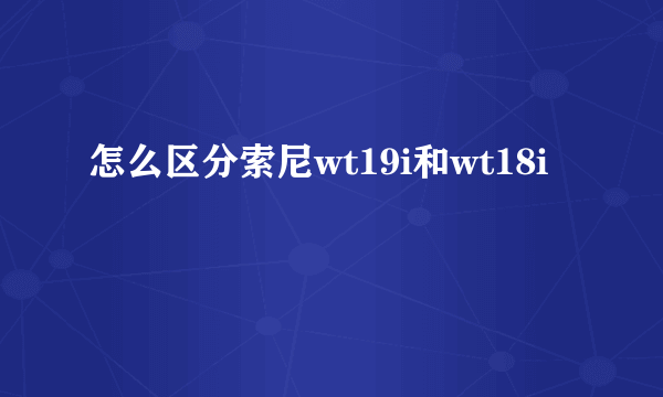 怎么区分索尼wt19i和wt18i