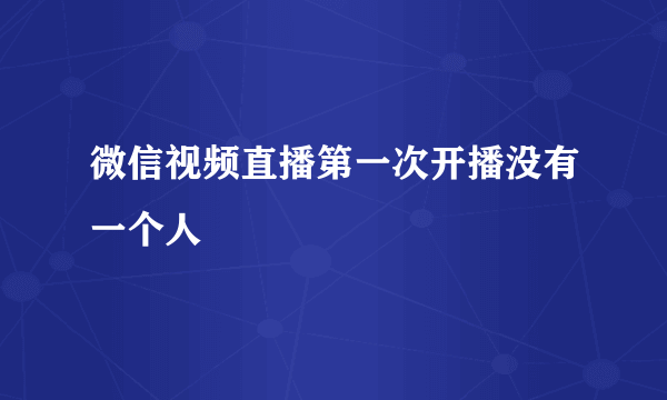 微信视频直播第一次开播没有一个人