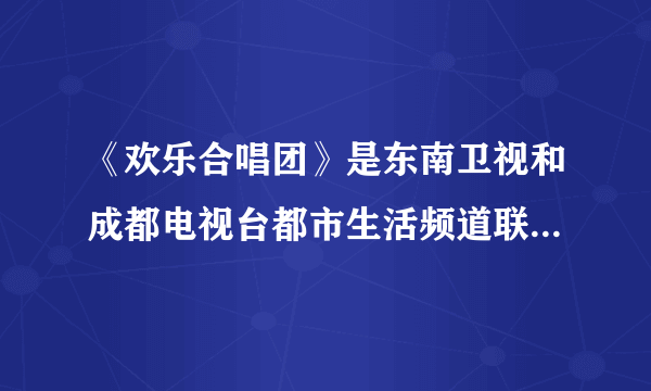 《欢乐合唱团》是东南卫视和成都电视台都市生活频道联合主办的吗？