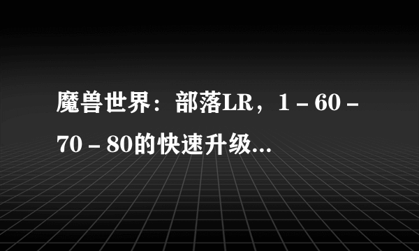 魔兽世界：部落LR，1－60－70－80的快速升级路线，包括装备，天赋，宠物详细！我是魔兽超级小白