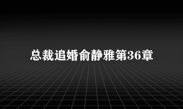 总裁追婚俞静雅第36章