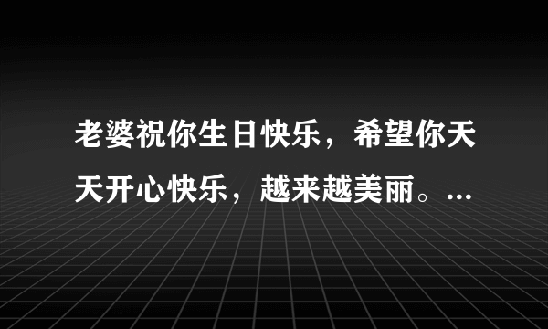 老婆祝你生日快乐，希望你天天开心快乐，越来越美丽。这样祝福老婆行吗？求高手给改改。谢谢了。