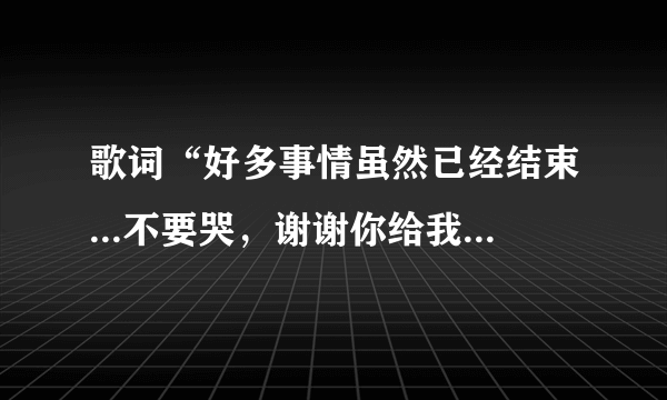 歌词“好多事情虽然已经结束...不要哭，谢谢你给我...”