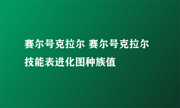 赛尔号克拉尔 赛尔号克拉尔技能表进化图种族值