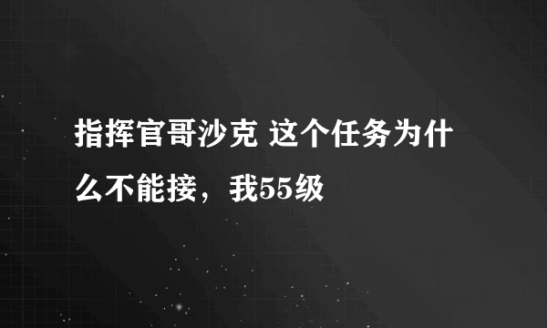 指挥官哥沙克 这个任务为什么不能接，我55级