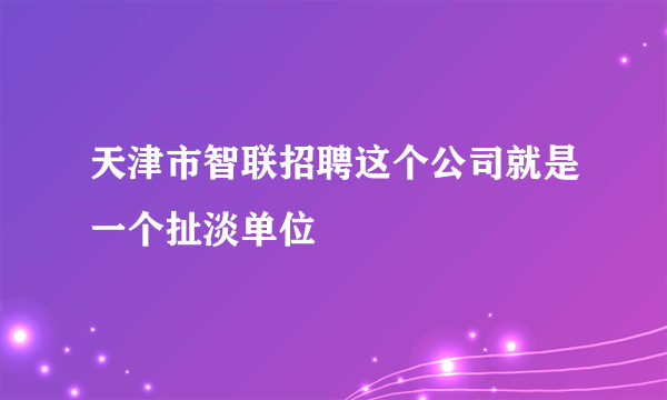 天津市智联招聘这个公司就是一个扯淡单位