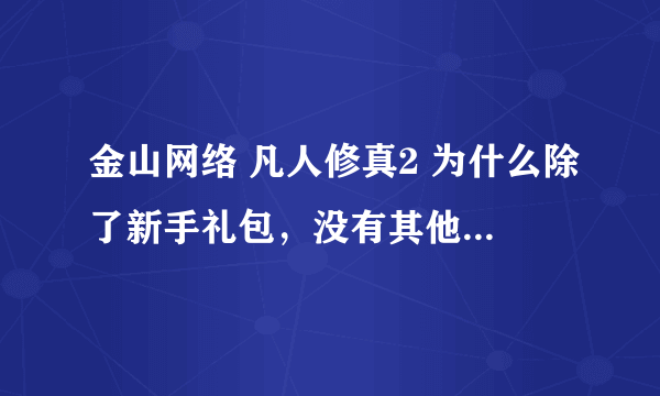 金山网络 凡人修真2 为什么除了新手礼包，没有其他礼包，如果有，请问在哪里领？