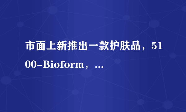 市面上新推出一款护肤品，5100-Bioform，请问有这品牌的详细介绍吗？？