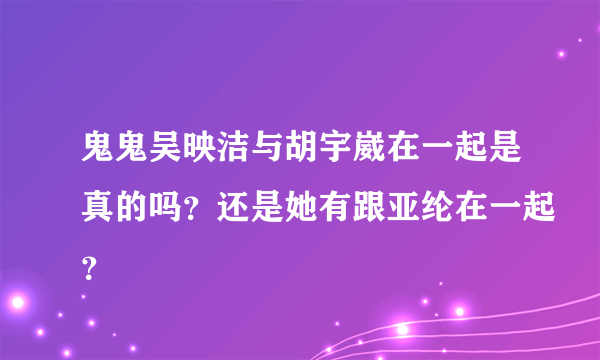 鬼鬼吴映洁与胡宇崴在一起是真的吗？还是她有跟亚纶在一起？