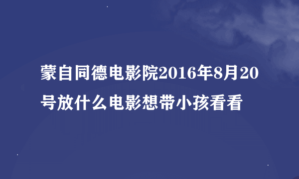 蒙自同德电影院2016年8月20号放什么电影想带小孩看看