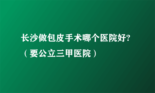 长沙做包皮手术哪个医院好?（要公立三甲医院）