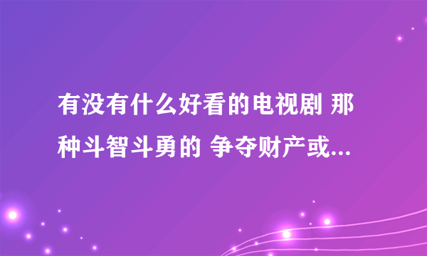 有没有什么好看的电视剧 那种斗智斗勇的 争夺财产或做生意那种的